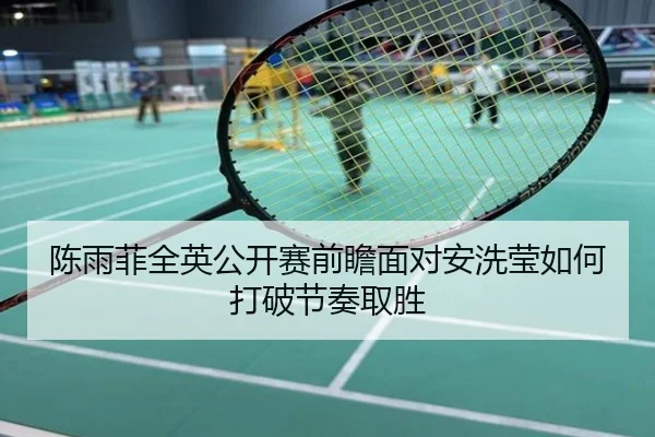 陈雨菲全英公开赛前瞻面对安洗莹如何打破节奏取胜