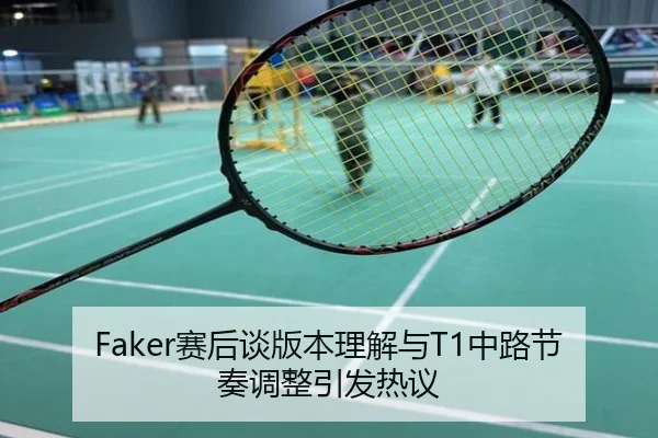 Faker赛后谈版本理解与T1中路节奏调整引发热议