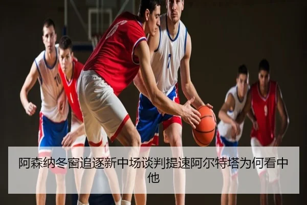 阿森纳冬窗追逐新中场谈判提速阿尔特塔为何看中他